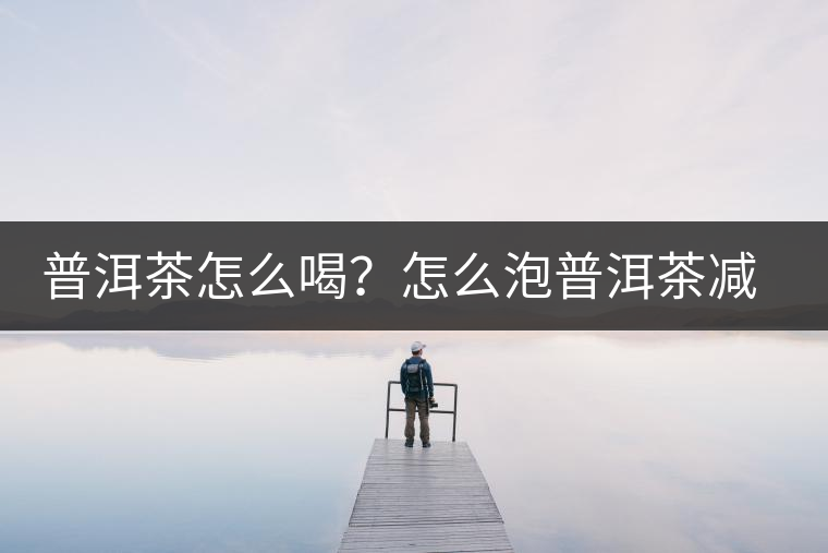 普洱茶怎么喝？怎么泡普洱茶減肥效果佳？
