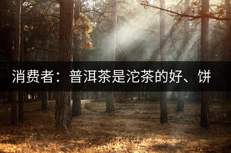 消費(fèi)者:普洱茶是沱茶的好、餅茶的好還是散裝的好? 消費(fèi)者:普洱茶是沱茶的好、餅茶的好還是散裝的好?