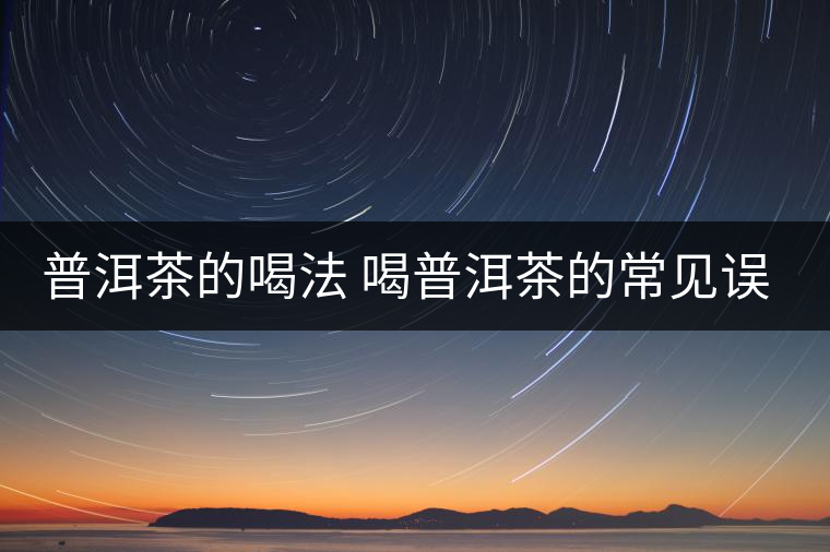 普洱茶的喝法 喝普洱茶的常見誤區