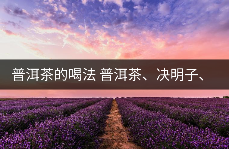 普洱茶的喝法 普洱茶、決明子、枸杞、可以一起喝嗎？