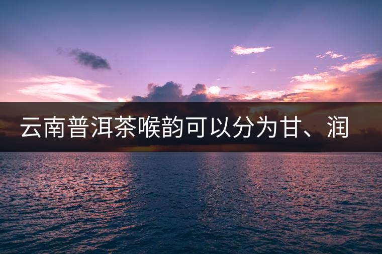 云南普洱茶喉韻可以分為甘、潤、燥 云南普洱茶喉韻可以分為甘、潤、燥