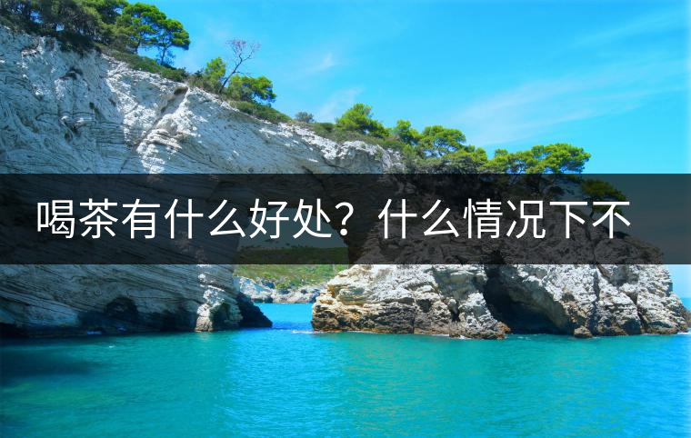 喝茶有什么好處？什么情況下不宜喝茶？