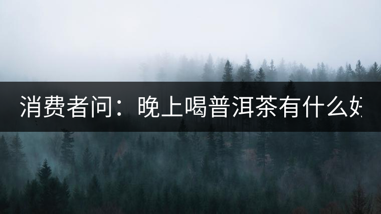 消費者問:晚上喝普洱茶有什么好處? 消費者問:晚上喝普洱茶有什么好處?