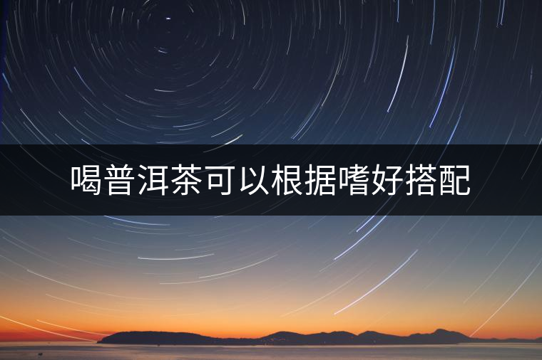 喝普洱茶可以根據嗜好搭配 喝普洱茶可以根據嗜好搭配