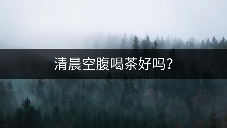 清晨空腹喝茶好嗎？