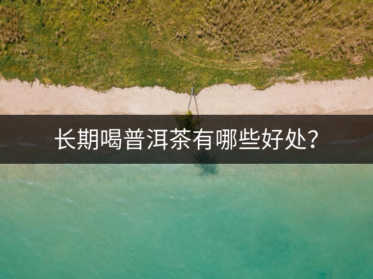 長期喝普洱茶有哪些好處? 長期喝普洱茶有哪些好處?