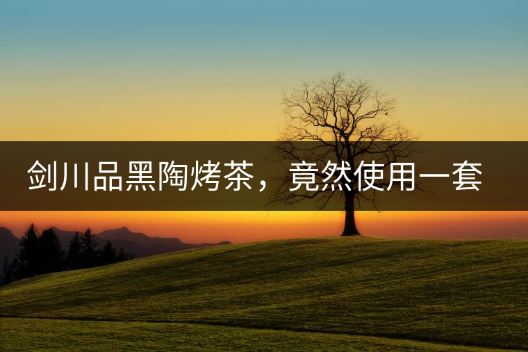 劍川品黑陶烤茶,竟然使用一套獲國家金獎茶具 劍川品黑陶烤茶,竟然使用一套獲國家金獎茶具