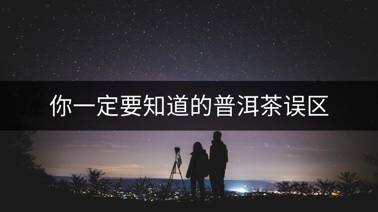 你一定要知道的普洱茶誤區(qū) 你一定要知道的普洱茶誤區(qū)