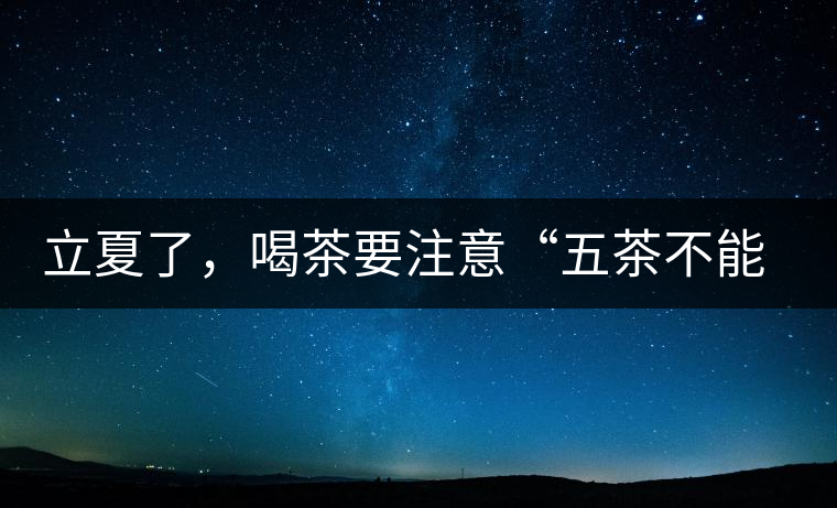 立夏了,喝茶要注意“五茶不能飲”,多喝這些茶才健康 立夏了,喝茶要注意“五茶不能飲”,多喝這些茶才健康