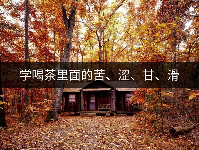 學喝茶里面的苦、澀、甘、滑 學喝茶里面的苦、澀、甘、滑