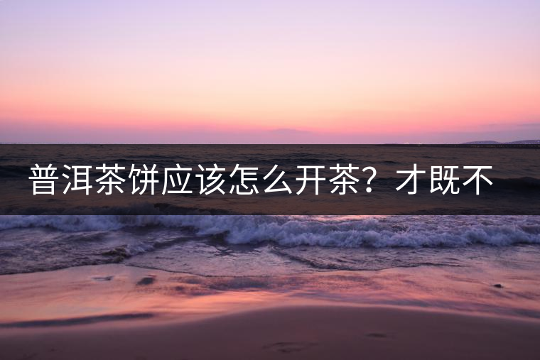 普洱茶餅應該怎么開茶？才既不費力又能保持茶葉條索的完整度？