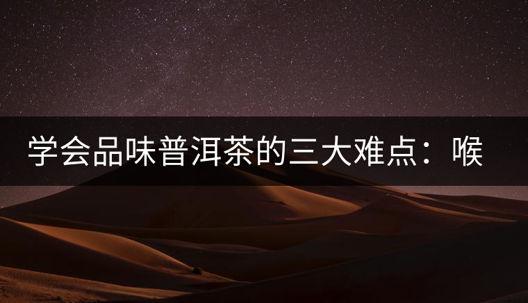 學會品味普洱茶的三大難點:喉韻、水性和茶氣 學會品味普洱茶的三大難點:喉韻、水性和茶氣