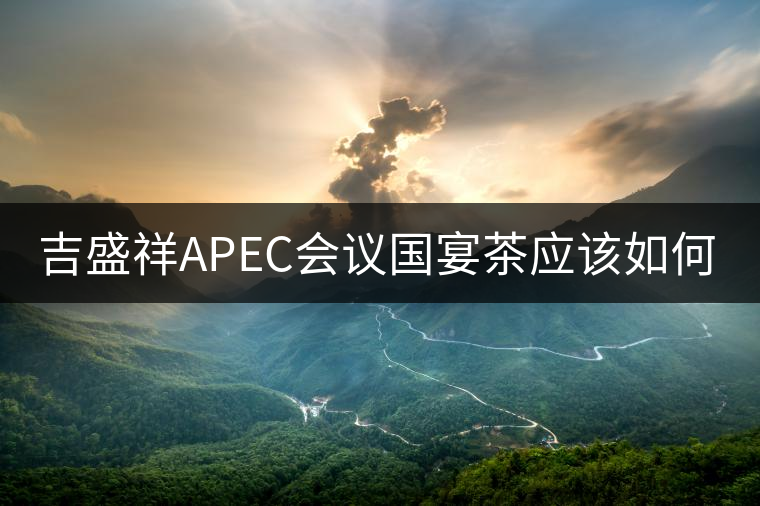 吉盛祥APEC會議國宴茶應該如何品鑒? 吉盛祥APEC會議國宴茶應該如何品鑒?