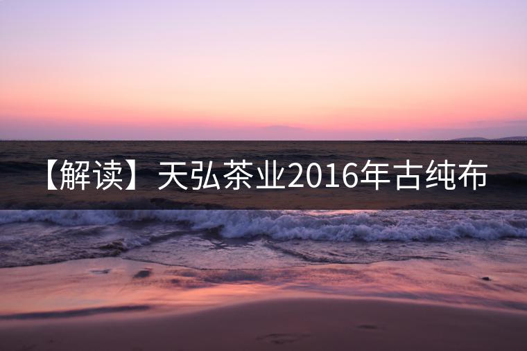 【解讀】天弘茶業2016年古純布朗（生）