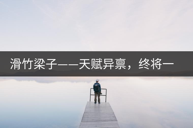滑竹梁子——天賦異稟,終將一鳴驚人 滑竹梁子——天賦異稟,終將一鳴驚人