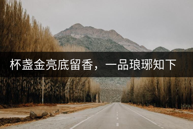 杯盞金亮底留香，一品瑯琊知下關