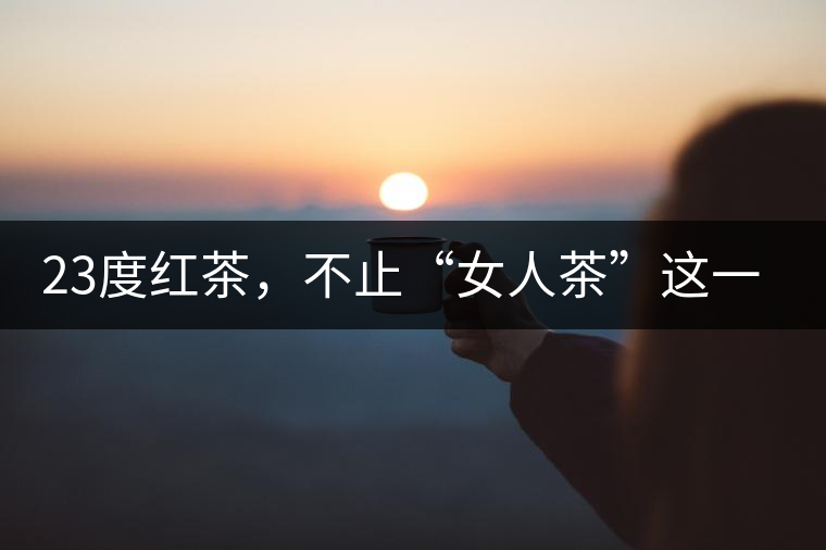 23度紅茶,不止“女人茶”這一個(gè)標(biāo)簽 23度紅茶,不止“女人茶”這一個(gè)標(biāo)簽
