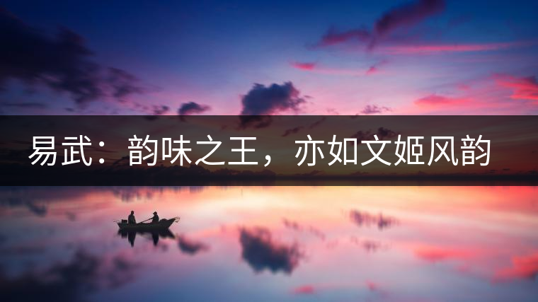 易武:韻味之王,亦如文姬風韻迷人 易武:韻味之王,亦如文姬風韻迷人