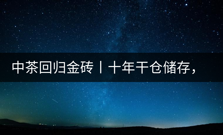 中茶回歸金磚丨十年干倉(cāng)儲(chǔ)存,只為你回眸一笑 中茶回歸金磚丨十年干倉(cāng)儲(chǔ)存,只為你回眸一笑