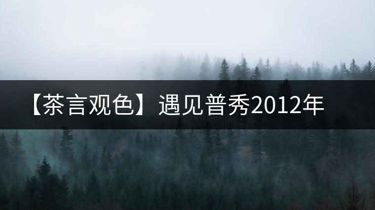 【茶言觀色】遇見普秀2012年花香南糯 【茶言觀色】遇見普秀2012年花香南糯