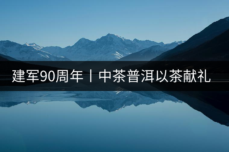 建軍90周年丨中茶普洱以茶獻禮,以茶致敬--將軍班章餅 建軍90周年丨中茶普洱以茶獻禮,以茶致敬--將軍班章餅