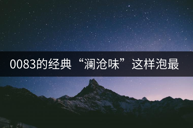 0083的經典“瀾滄味”這樣泡最純正 0083的經典“瀾滄味”這樣泡最純正