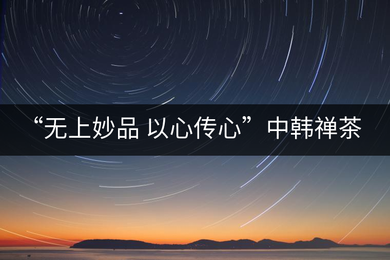 “無(wú)上妙品 以心傳心”中韓禪茶會(huì)成功舉辦 | 大益「?jìng)餍摹乖谑谞柊l(fā)布 “無(wú)上妙品 以心傳心”中韓禪茶會(huì)成功舉辦 | 大益「?jìng)餍摹乖谑谞柊l(fā)布