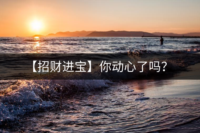 【招財(cái)進(jìn)寶】你動(dòng)心了嗎? 【招財(cái)進(jìn)寶】你動(dòng)心了嗎?