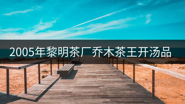 2005年黎明茶廠喬木茶王開湯品鑒