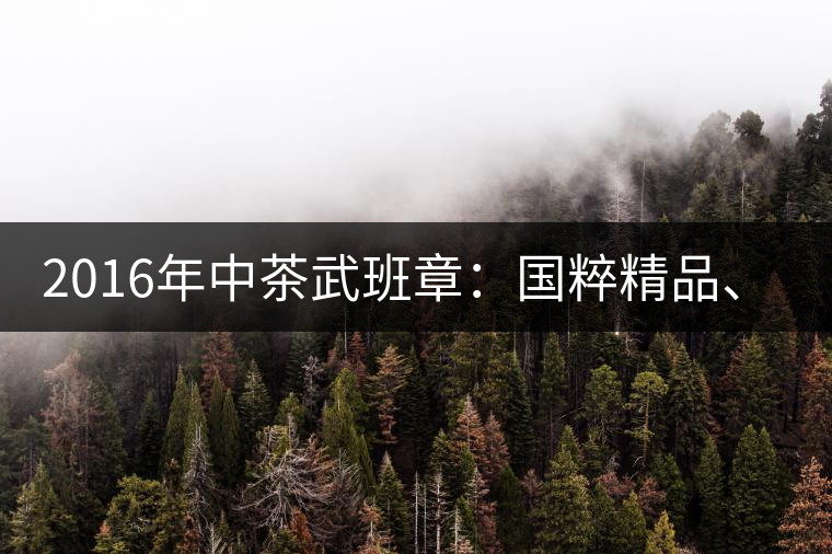 2016年中茶武班章：國粹精品、武者風范