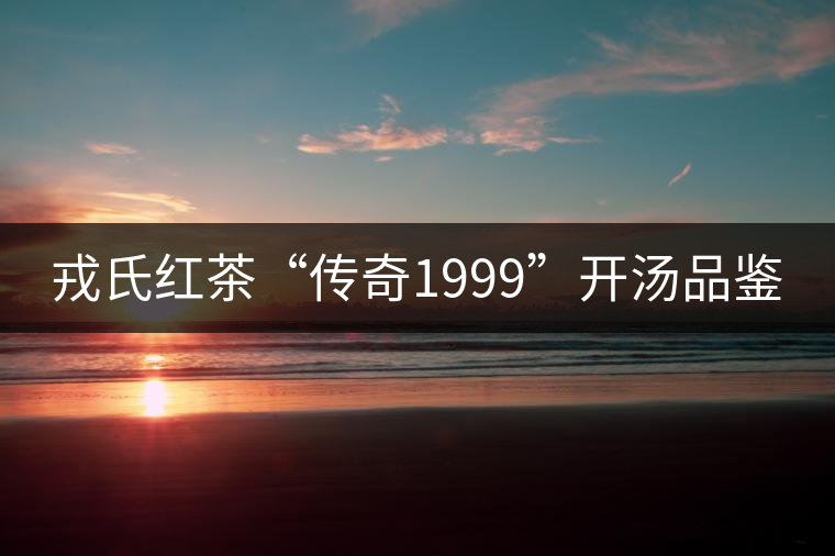 戎氏紅茶“傳奇1999”開湯品鑒 戎氏紅茶“傳奇1999”開湯品鑒