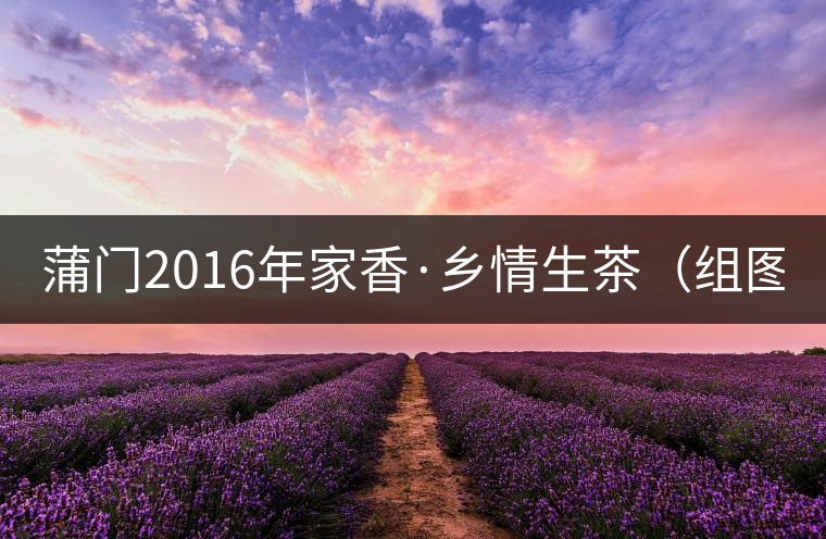 蒲門2016年家香·鄉情生茶(組圖) 蒲門2016年家香·鄉情生茶(組圖)