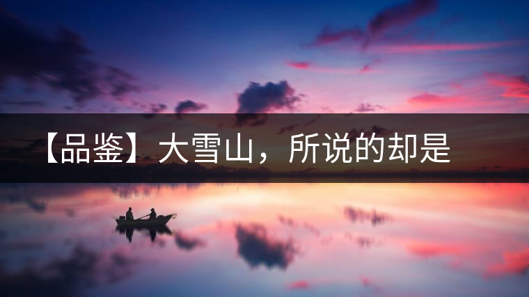 【品鑒】大雪山,所說的卻是春 【品鑒】大雪山,所說的卻是春