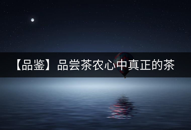 【品鑒】品嘗茶農(nóng)心中真正的茶“寶貝”