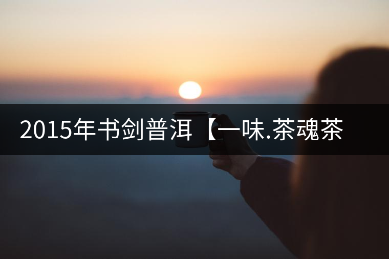 2015年書劍普洱【一味.茶魂茶】賞析 2015年書劍普洱【一味.茶魂茶】賞析