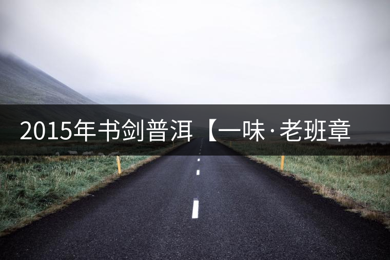 2015年書劍普洱【一味·老班章】賞析