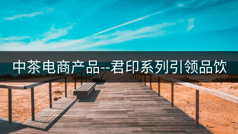 中茶電商產(chǎn)品--君印系列引領(lǐng)品飲風(fēng)潮！