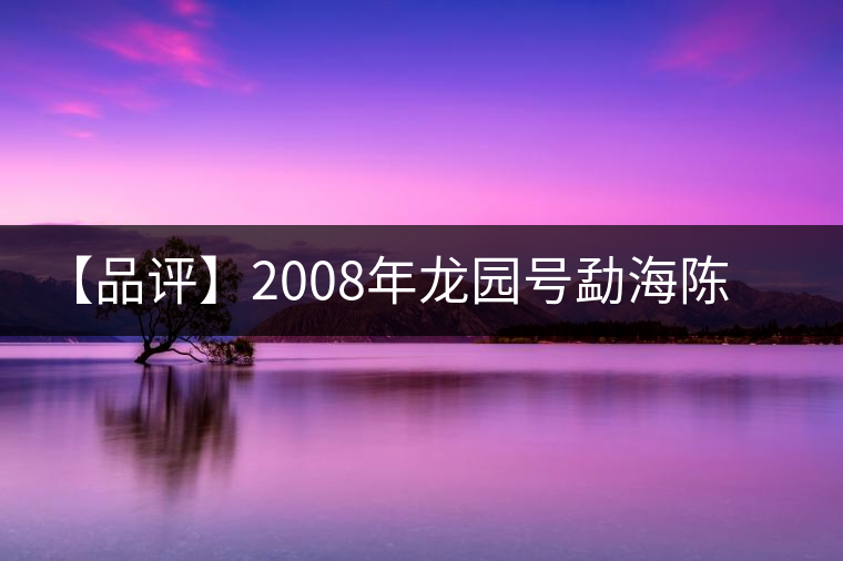 【品評】2008年龍園號勐海陳香熟磚 【品評】2008年龍園號勐海陳香熟磚