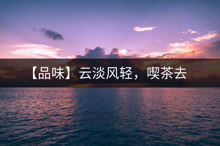 【品味】云淡風輕，喫茶去