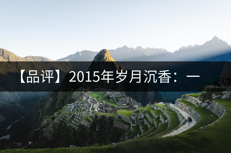 【品評】2015年歲月沉香：一款劍走蜻蛉、展示“黃片”魅力的普洱生茶