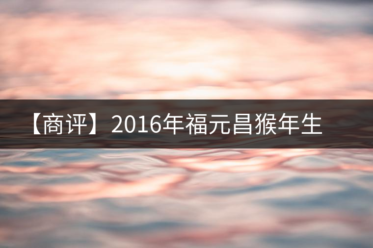 【商評(píng)】2016年福元昌猴年生肖餅金猴熟餅 【商評(píng)】2016年福元昌猴年生肖餅金猴熟餅