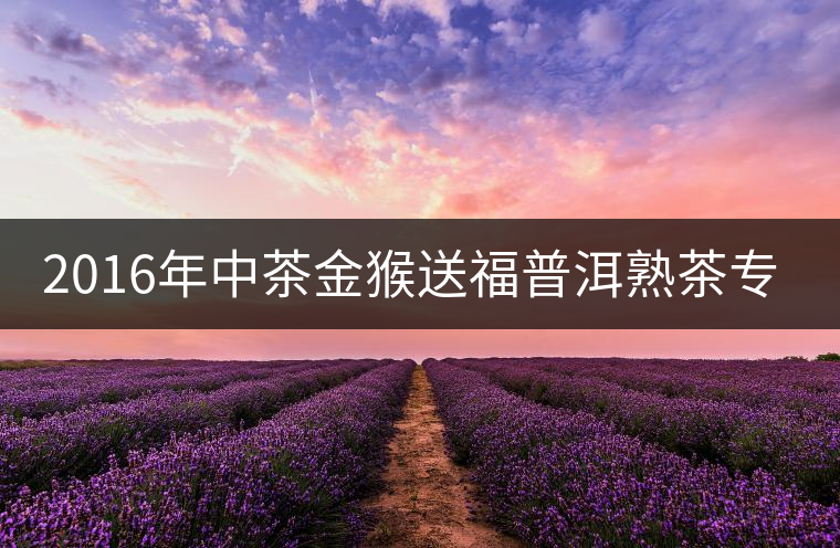 2016年中茶金猴送福普洱熟茶專業品評 2016年中茶金猴送福普洱熟茶專業品評