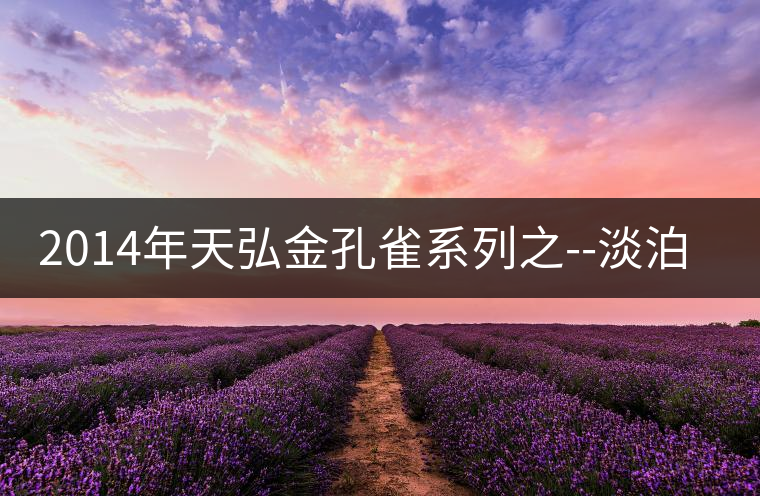2014年天弘金孔雀系列之--淡泊【景邁古樹】 2014年天弘金孔雀系列之--淡泊【景邁古樹】