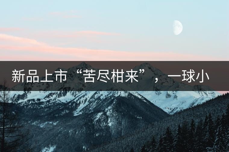 新品上市“苦盡柑來(lái)”，一球小青柑強(qiáng)勢(shì)來(lái)襲