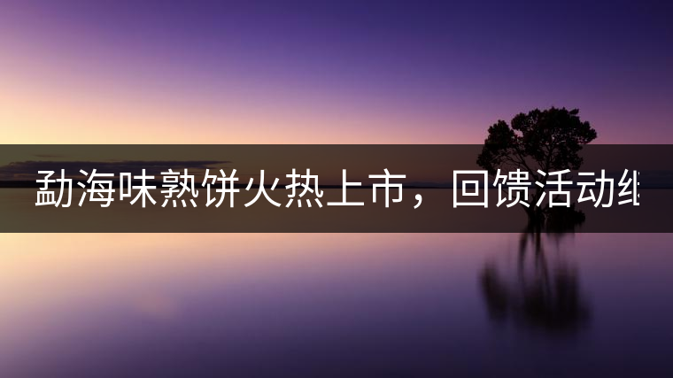 勐海味熟餅火熱上市，回饋活動繼續！