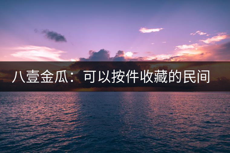 八壹金瓜:可以按件收藏的民間好茶 八壹金瓜:可以按件收藏的民間好茶