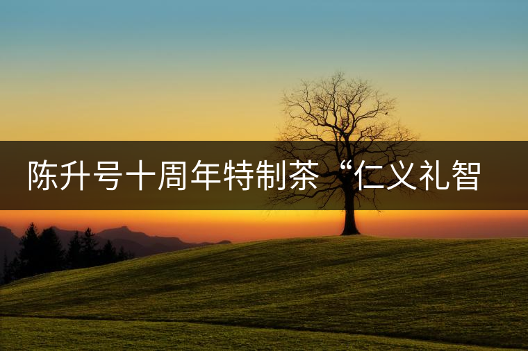 陳升號十周年特制茶“仁義禮智信”重磅來襲! 陳升號十周年特制茶“仁義禮智信”重磅來襲!