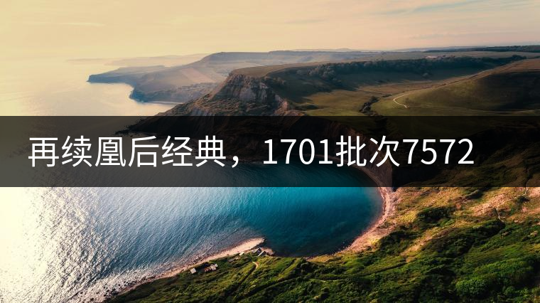 再續凰后經典,1701批次7572即將上市! 再續凰后經典,1701批次7572即將上市!