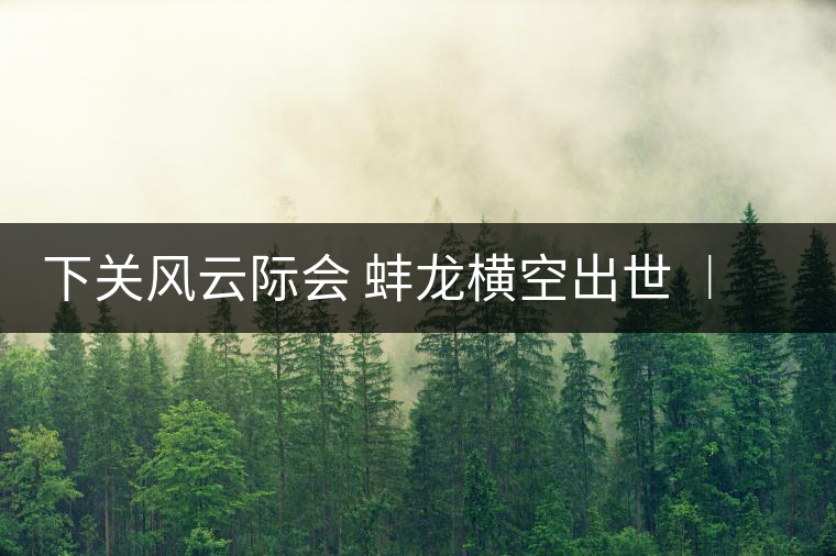 下關風云際會 蚌龍橫空出世 ︱ 來自滑竹梁子的山野韻味