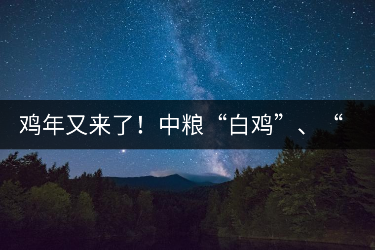 雞年又來了!中糧“白雞”、“黑雞”即將上市! 雞年又來了!中糧“白雞”、“黑雞”即將上市!